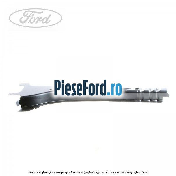 Element lonjeron fata stanga spre interior aripa Ford Kuga 2013-2016 2.0 TDCi 140 cp UFMA diesel