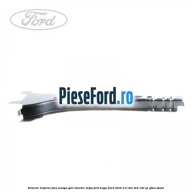 Element lonjeron fata stanga spre interior aripa Ford Kuga 2013-2016 2.0 TDCi 4x4 140 cp UFMA diesel