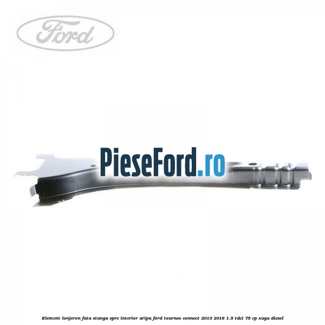 Element lonjeron fata stanga spre interior aripa Ford Tourneo Connect 2013-2018 1.5 TDCi 75 cp Element lonjeron fata stanga spre interior aripa Ford Tourneo Connect 2013-2018 1.5 TDCi 75 cp XUGA diesel