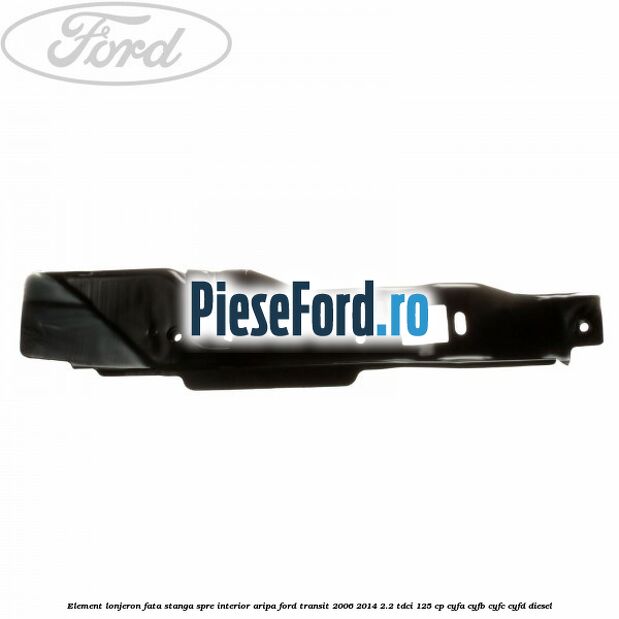 Element lonjeron fata stanga spre interior aripa Ford Transit 2006-2014 2.2 TDCi 125 cp Element lonjeron fata stanga spre interior aripa Ford Transit 2006-2014 2.2 TDCi 125 cp CYFA, CYFB, CYFC, CYFD diesel