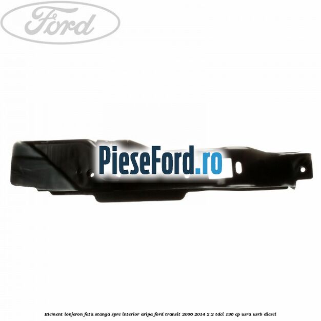 Element lonjeron fata stanga spre interior aripa Ford Transit 2006-2014 2.2 TDCi 136 cp USRA, USRB diesel