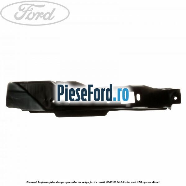 Element lonjeron fata stanga spre interior aripa Ford Transit 2006-2014 2.2 TDCi RWD 155 cp CVRC diesel