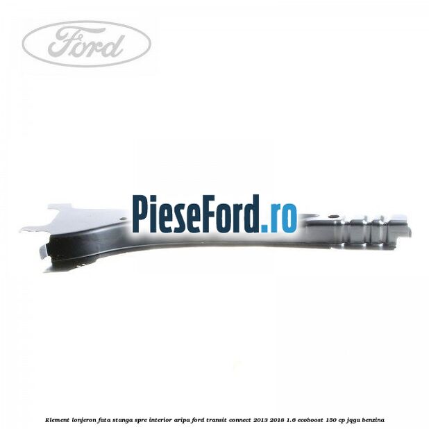 Element lonjeron fata stanga spre interior aripa Ford Transit Connect 2013-2018 1.6 EcoBoost 150 cp Element lonjeron fata stanga spre interior aripa Ford Transit Connect 2013-2018 1.6 EcoBoost 150 cp JQGA benzina