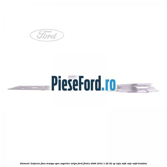 Element lonjeron fata stanga spre superior aripa Ford Fiesta 2008-2012 1.25 82 cp SNJA, SNJB, SNJC, SNJD benzina