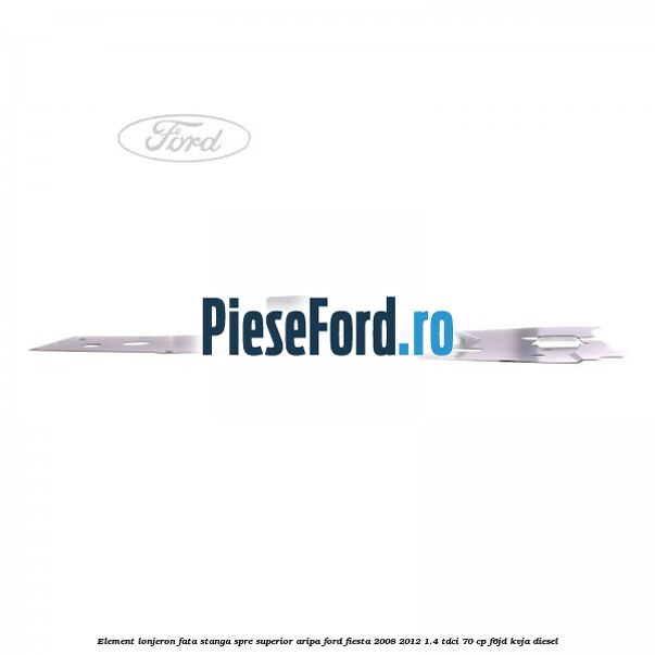 Element lonjeron fata stanga spre superior aripa Ford Fiesta 2008-2012 1.4 TDCi 70 cp Element lonjeron fata stanga spre superior aripa Ford Fiesta 2008-2012 1.4 TDCi 70 cp F6JD, KVJA diesel