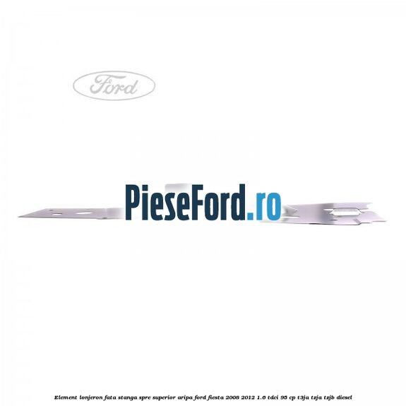 Element lonjeron fata stanga spre superior aripa Ford Fiesta 2008-2012 1.6 TDCi 95 cp Element lonjeron fata stanga spre superior aripa Ford Fiesta 2008-2012 1.6 TDCi 95 cp T3JA, TZJA, TZJB diesel