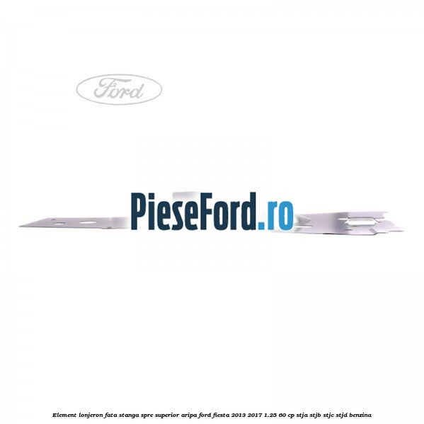 Element lonjeron fata stanga spre superior aripa Ford Fiesta 2013-2017 1.25 60 cp STJA, STJB, STJC, STJD benzina