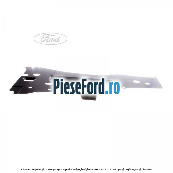 Element lonjeron fata stanga spre superior aripa Ford Fiesta 2013-2017 1.25 82 cp SNJA, SNJB, SNJC, SNJD benzina