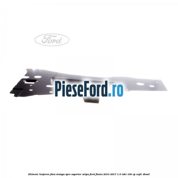 Element lonjeron fata stanga spre superior aripa Ford Fiesta 2013-2017 1.5 TDCi 100 cp XUJH diesel