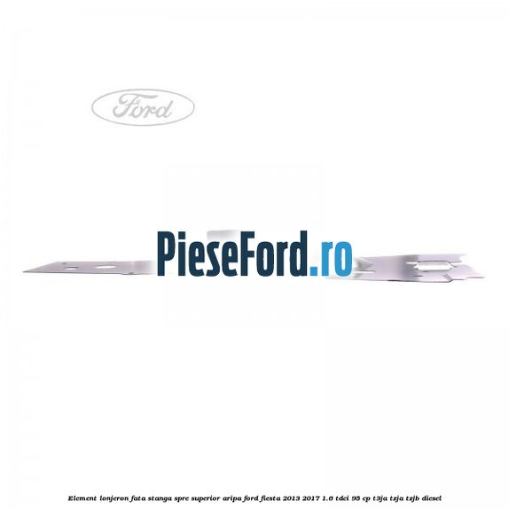 Element lonjeron fata stanga spre superior aripa Ford Fiesta 2013-2017 1.6 TDCi 95 cp Element lonjeron fata stanga spre superior aripa Ford Fiesta 2013-2017 1.6 TDCi 95 cp T3JA, TZJA, TZJB diesel