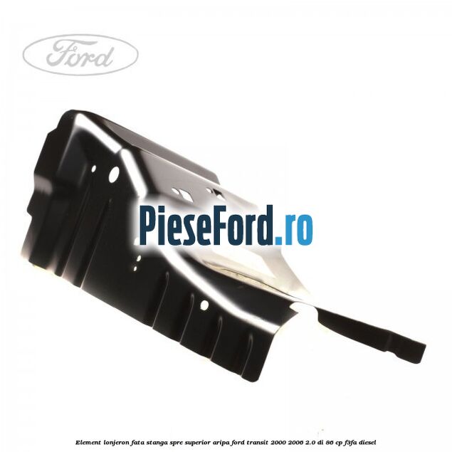 Element lonjeron fata stanga spre superior aripa Ford Transit 2000-2006 2.0 DI 86 cp F3FA diesel