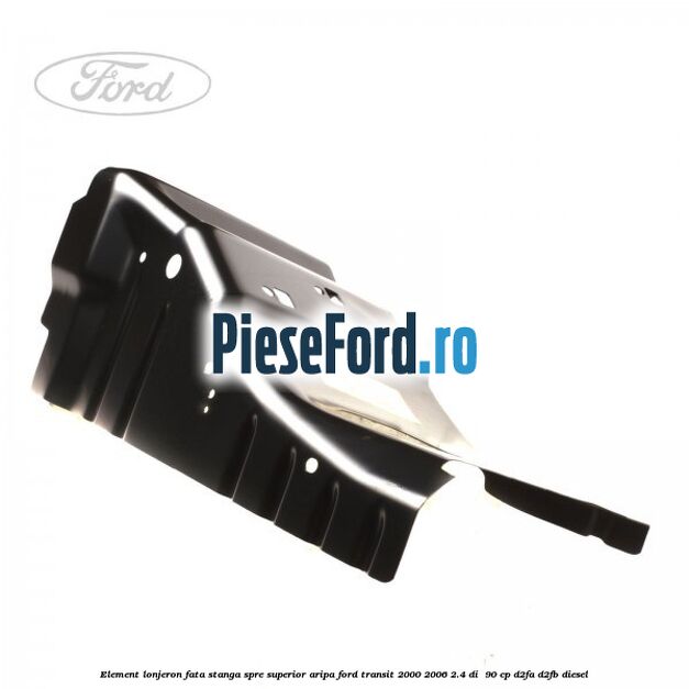 Element lonjeron fata stanga spre superior aripa Ford Transit 2000-2006 2.4 DI 90 cp Element lonjeron fata stanga spre superior aripa Ford Transit 2000-2006 2.4 DI 90 cp D2FA, D2FB diesel