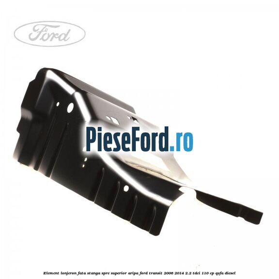 Element lonjeron fata stanga spre superior aripa Ford Transit 2006-2014 2.2 TDCi 110 cp Element lonjeron fata stanga spre superior aripa Ford Transit 2006-2014 2.2 TDCi 110 cp QVFA diesel