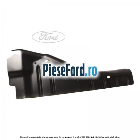 Element lonjeron fata stanga spre superior aripa Ford Transit 2006-2014 2.2 TDCi 85 cp P8FA, P8FB diesel