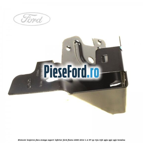 Element lonjeron fata stanga suport inferior Ford Fiesta 2008-2012 1.4 97 cp RTJA, RTJB, SPJA, SPJC, SPJE benzina