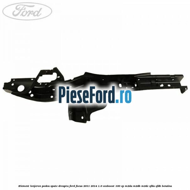 Element lonjeron podea spate dreapta Ford Focus 2011-2014 1.0 EcoBoost 100 cp Element lonjeron podea spate dreapta Ford Focus 2011-2014 1.0 EcoBoost 100 cp M2DA, M2DB, M2DC, SFDA, SFDB benzina