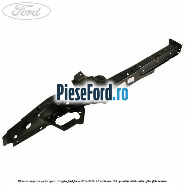 Element lonjeron podea spate dreapta Ford Focus 2014-2018 1.0 EcoBoost 100 cp Element lonjeron podea spate dreapta Ford Focus 2014-2018 1.0 EcoBoost 100 cp M2DA, M2DB, M2DC, SFDA, SFDB benzina