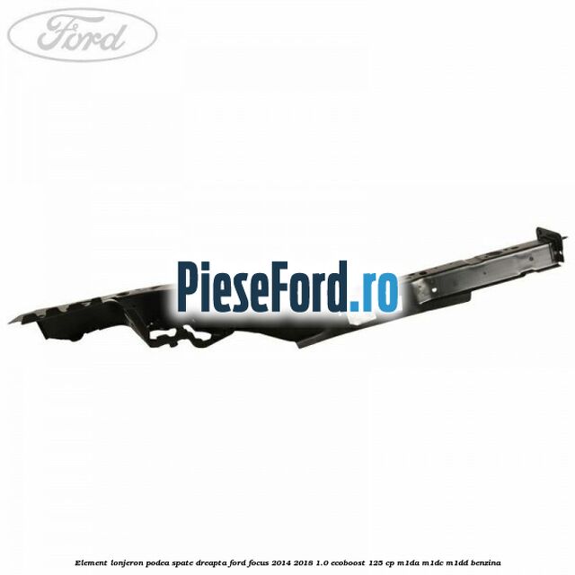 Element lonjeron podea spate dreapta Ford Focus 2014-2018 1.0 EcoBoost 125 cp Element lonjeron podea spate dreapta Ford Focus 2014-2018 1.0 EcoBoost 125 cp M1DA, M1DC, M1DD benzina