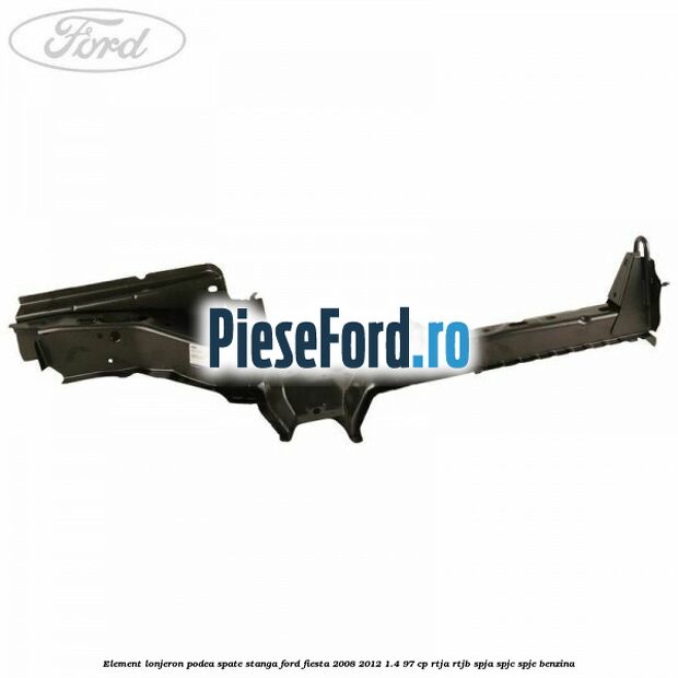 Element lonjeron podea spate stanga Ford Fiesta 2008-2012 1.4 97 cp Element lonjeron podea spate stanga Ford Fiesta 2008-2012 1.4 97 cp RTJA, RTJB, SPJA, SPJC, SPJE benzina