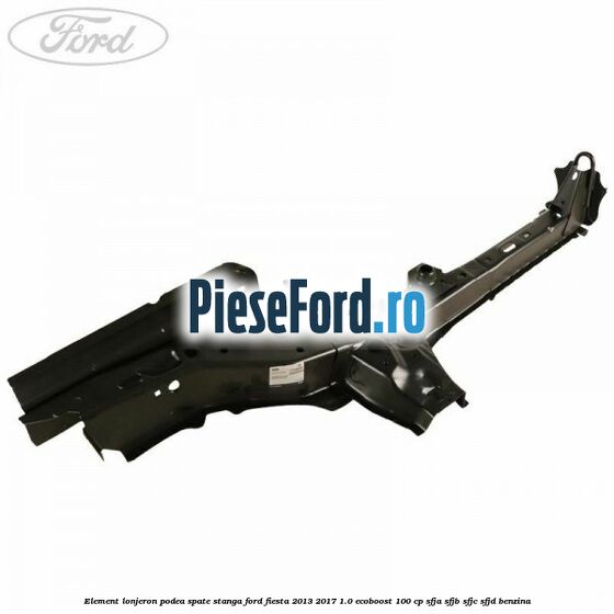 Element lonjeron podea spate stanga Ford Fiesta 2013-2017 1.0 EcoBoost 100 cp SFJA, SFJB, SFJC, SFJD benzina
