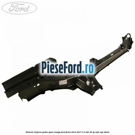 Element lonjeron podea spate stanga Ford Fiesta 2013-2017 1.5 TDCi 95 cp XVJB, XVJC diesel