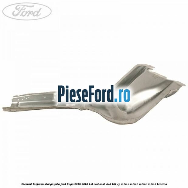 Element lonjeron stanga fata Ford Kuga 2013-2016 1.5 EcoBoost 4x4 182 cp M9MA, M9MB, M9MC, M9MD benzina