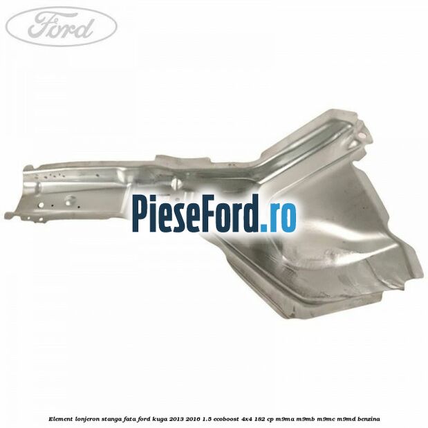 Element lonjeron stanga fata Ford Kuga 2013-2016 1.5 EcoBoost 4x4 182 cp M9MA, M9MB, M9MC, M9MD benzina