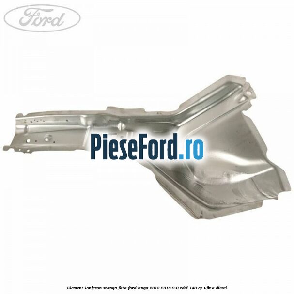 Element lonjeron stanga fata Ford Kuga 2013-2016 2.0 TDCi 140 cp UFMA diesel
