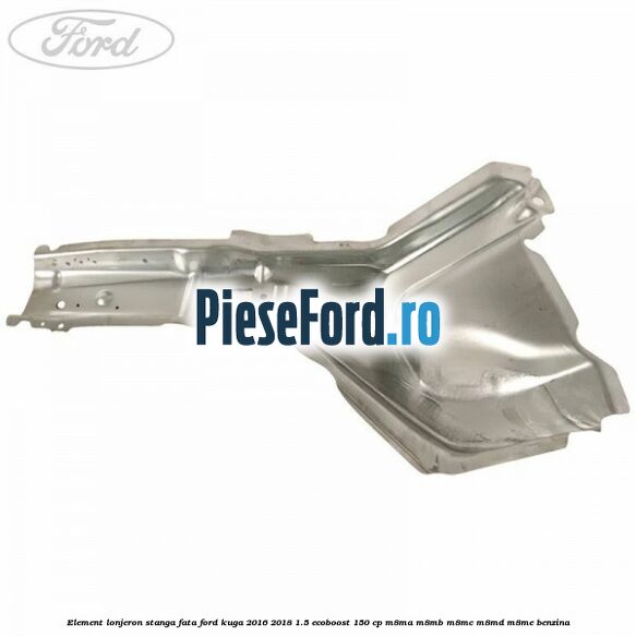 Element lonjeron stanga fata Ford Kuga 2016-2018 1.5 EcoBoost 150 cp M8MA, M8MB, M8MC, M8MD, M8ME benzina