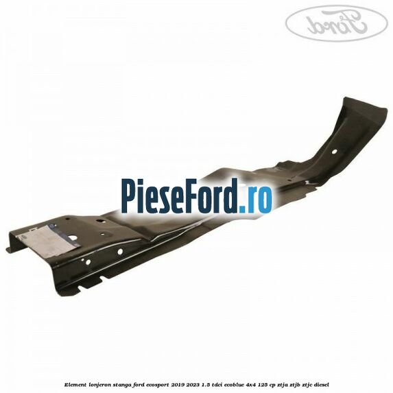 Element lonjeron stanga Ford EcoSport 2019-2023 1.5 TDCi EcoBlue 4x4 125 cp ZTJA, ZTJB, ZTJC diesel