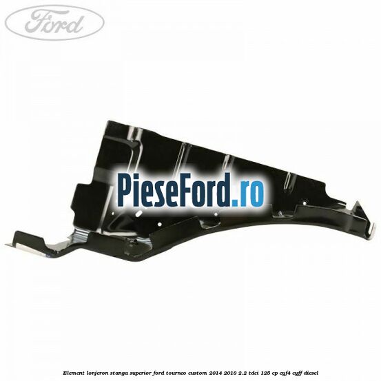 Element lonjeron stanga superior Ford Tourneo Custom 2014-2018 2.2 TDCi 125 cp CYF4, CYFF diesel