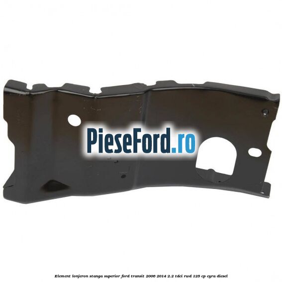 Element lonjeron stanga superior Ford Transit 2006-2014 2.2 TDCi RWD 125 cp CYRA diesel