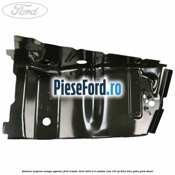 Element lonjeron stanga superior Ford Transit 2014-2018 2.0 EcoBlue RWD 170 cp BLHA, BLRA, YNHA, YNR6 diesel