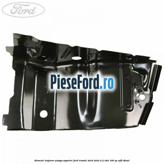 Element lonjeron stanga superior Ford Transit 2014-2018 2.2 TDCi 155 cp CVF5 diesel