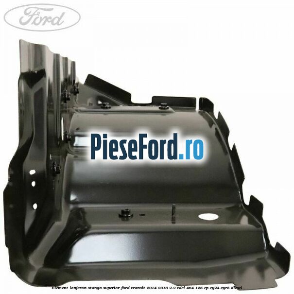 Element lonjeron stanga superior Ford Transit 2014-2018 2.2 TDCi 4x4 125 cp Element lonjeron stanga superior Ford Transit 2014-2018 2.2 TDCi 4x4 125 cp CY24, CYR5 diesel