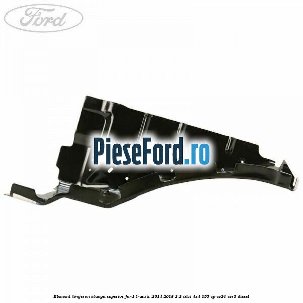 Element lonjeron stanga superior Ford Transit 2014-2018 2.2 TDCi 4x4 155 cp CV24, CVR5 diesel