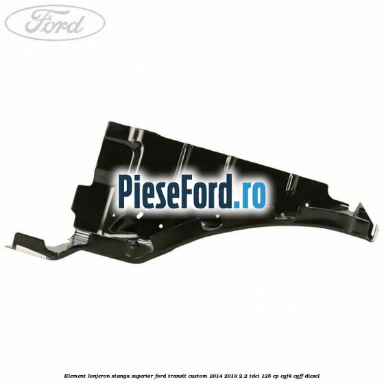 Element lonjeron stanga superior Ford Transit Custom 2014-2018 2.2 TDCi 125 cp CYF4, CYFF diesel