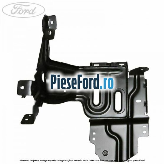 Element lonjeron stanga superior singular Ford Transit 2014-2018 2.0 EcoBlue RWD 105 cp BJRA, YLR6, YLRA diesel