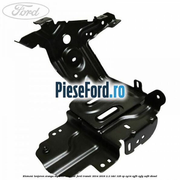 Element lonjeron stanga superior singular Ford Transit 2014-2018 2.2 TDCi 125 cp CY14, CYF5, CYFG, USF6 diesel