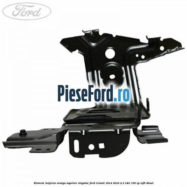 Element lonjeron stanga superior singular Ford Transit 2014-2018 2.2 TDCi 155 cp CVF5 diesel