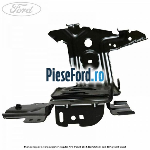Element lonjeron stanga superior singular Ford Transit 2014-2018 2.2 TDCi RWD 135 cp Element lonjeron stanga superior singular Ford Transit 2014-2018 2.2 TDCi RWD 135 cp UHR5 diesel
