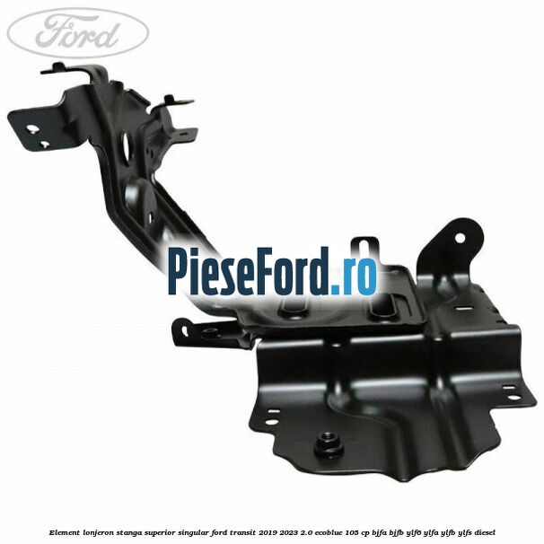 Element lonjeron stanga superior singular Ford Transit 2019-2023 2.0 EcoBlue 105 cp BJFA, BJFB, YLF6, YLFA, YLFB, YLFS diesel