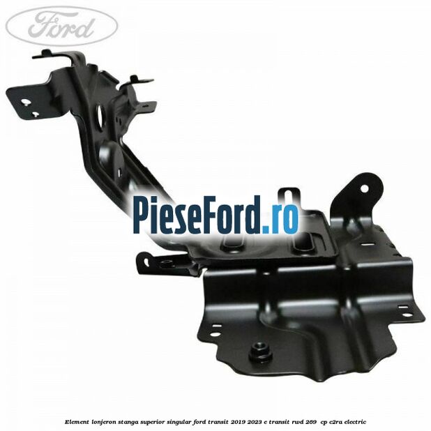 Element lonjeron stanga superior singular Ford Transit 2019-2023 E-TRANSIT RWD 269  cp C2RA electric