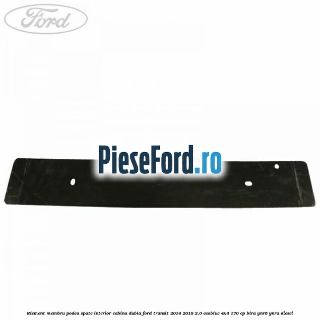 Element membru podea spate interior cabina dubla Ford Transit 2014-2018 2.0 EcoBlue 4x4 170 cp BLRA, YNR6, YNRA diesel