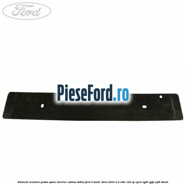 Element membru podea spate interior cabina dubla Ford Transit 2014-2018 2.2 TDCi 125 cp CY14, CYF5, CYFG, USF6 diesel