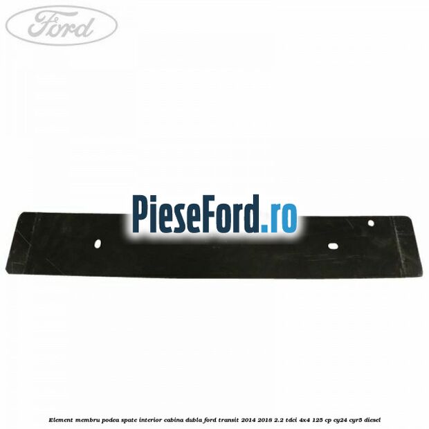 Element membru podea spate interior cabina dubla Ford Transit 2014-2018 2.2 TDCi 4x4 125 cp Element membru podea spate interior cabina dubla Ford Transit 2014-2018 2.2 TDCi 4x4 125 cp CY24, CYR5 diesel