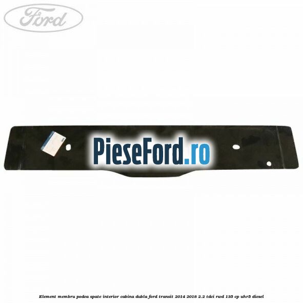 Element membru podea spate interior cabina dubla Ford Transit 2014-2018 2.2 TDCi RWD 135 cp UHR5 diesel