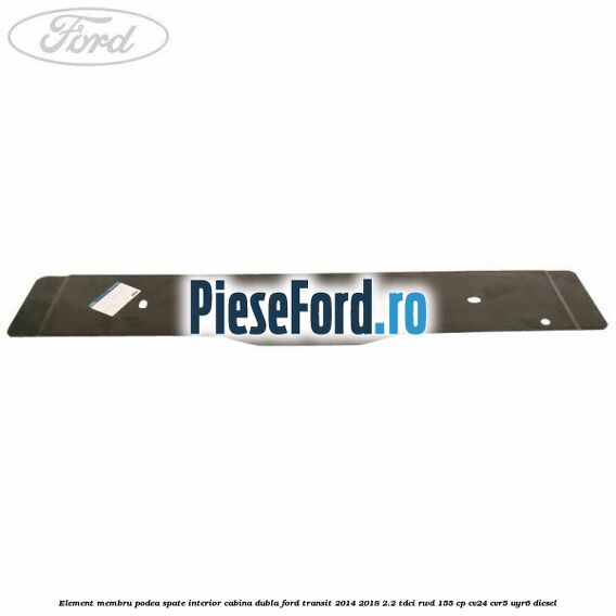 Element membru podea spate interior cabina dubla Ford Transit 2014-2018 2.2 TDCi RWD 155 cp Element membru podea spate interior cabina dubla Ford Transit 2014-2018 2.2 TDCi RWD 155 cp CV24, CVR5, UYR6 diesel
