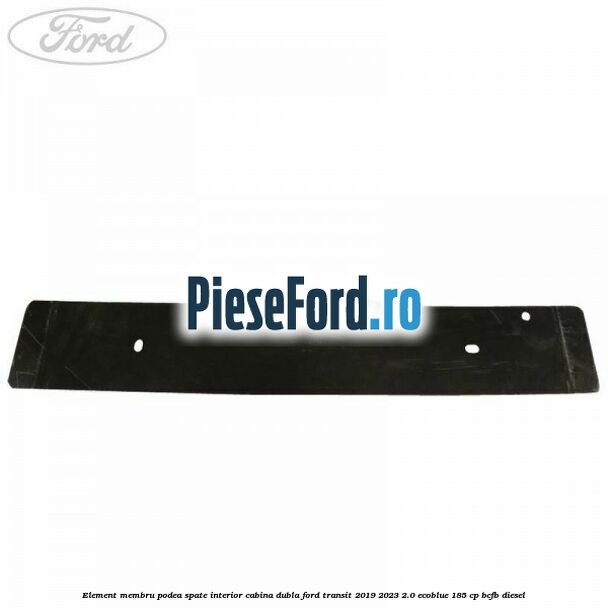Element membru podea spate interior cabina dubla Ford Transit 2019-2023 2.0 EcoBlue 185 cp BCFB diesel