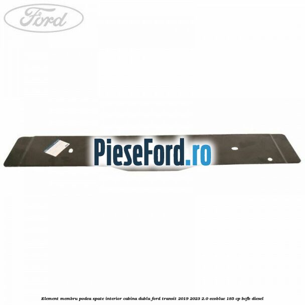 Element membru podea spate interior cabina dubla Ford Transit 2019-2023 2.0 EcoBlue 185 cp BCFB diesel